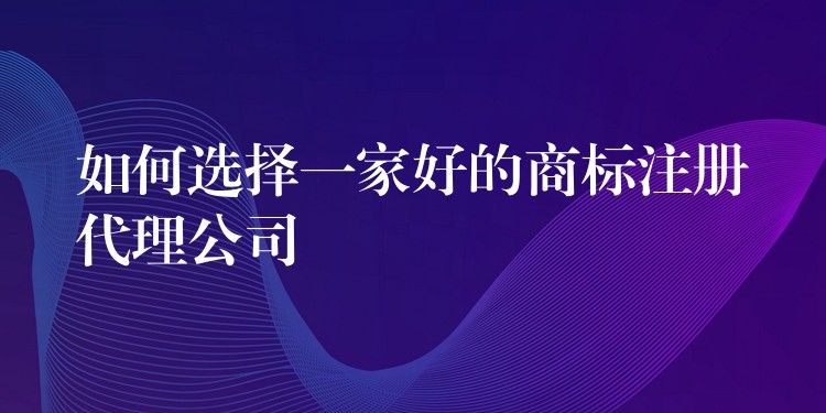 如何选择一家好的商标注册代理公司