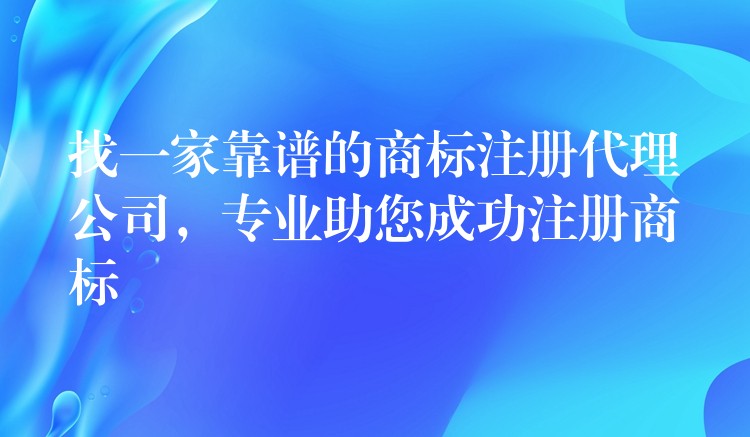 找一家靠谱的商标注册代理公司，专业助您成功注册商标