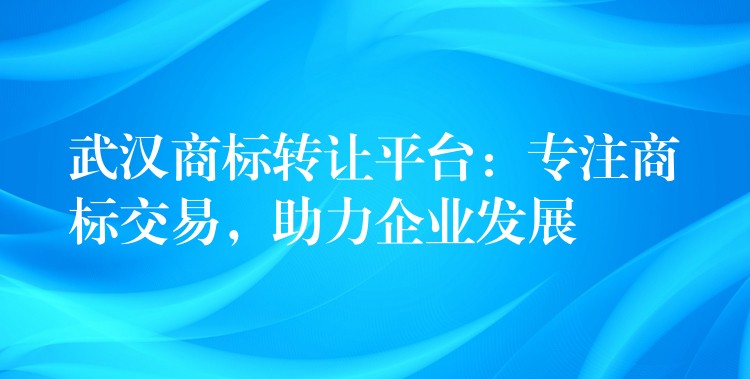 武汉商标转让平台：专注商标交易，助力企业发展