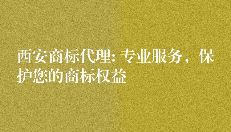 西安商标代理: 专业服务，保护您的商标权益