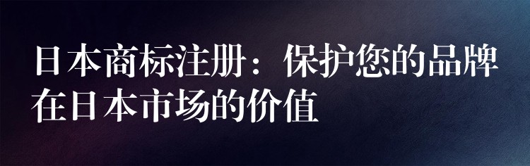 日本商标注册：保护您的品牌在日本市场的价值