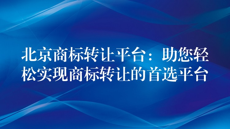 北京商标转让平台：助您轻松实现商标转让的首选平台