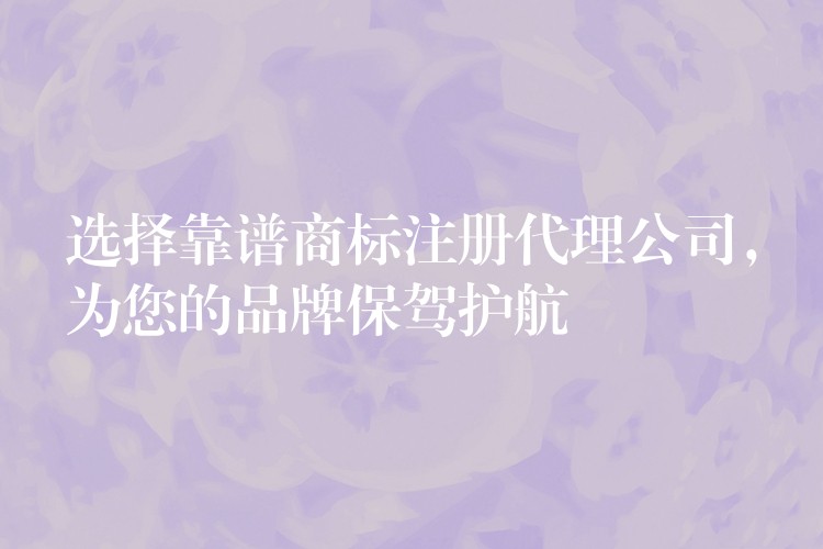选择靠谱商标注册代理公司，为您的品牌保驾护航
