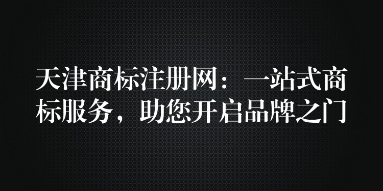 天津商标注册网：一站式商标服务，助您开启品牌之门