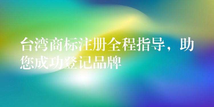 台湾商标注册全程指导，助您成功登记品牌