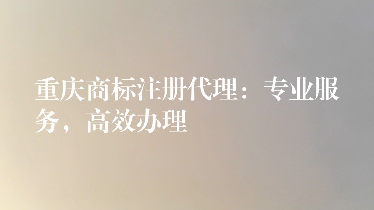 重庆商标注册代理：专业服务，高效办理