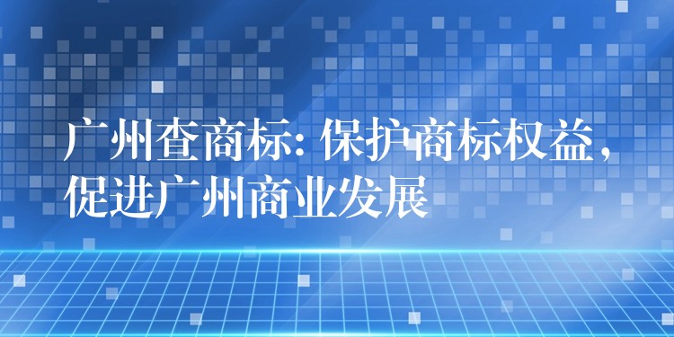 广州查商标: 保护商标权益，促进广州商业发展