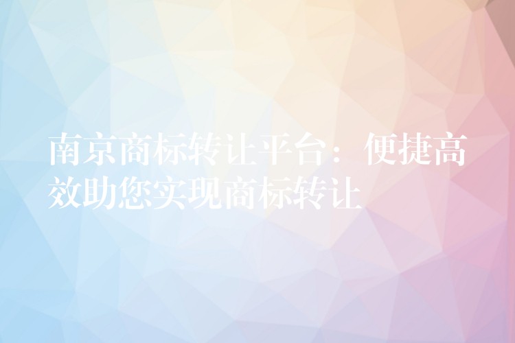 南京商标转让平台：便捷高效助您实现商标转让
