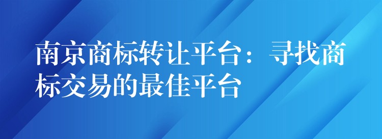 南京商标转让平台：寻找商标交易的最佳平台