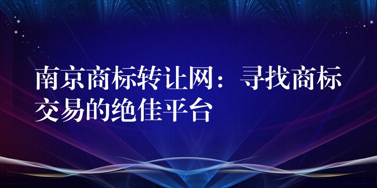 南京商标转让网：寻找商标交易的绝佳平台