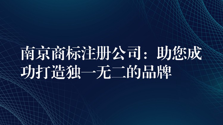南京商标注册公司：助您成功打造独一无二的品牌