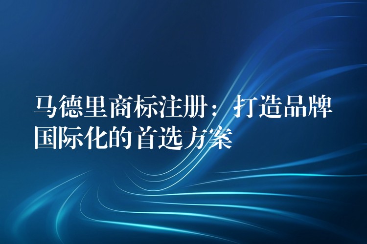 马德里商标注册：打造品牌国际化的首选方案