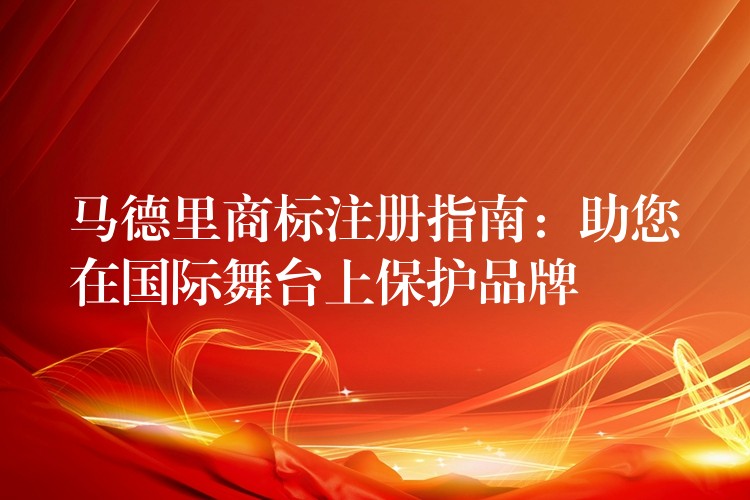 马德里商标注册指南：助您在国际舞台上保护品牌