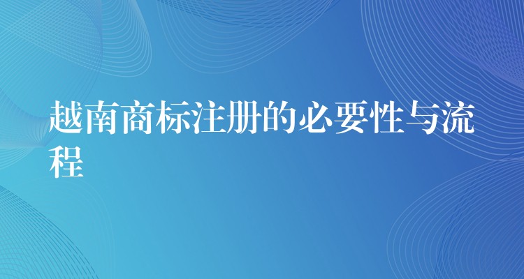 越南商标注册的必要性与流程