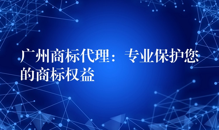 广州商标代理：专业保护您的商标权益