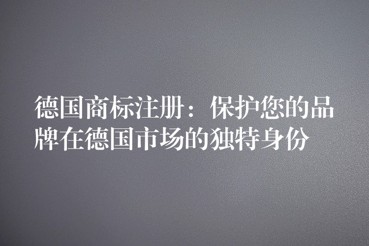德国商标注册：保护您的品牌在德国市场的独特身份
