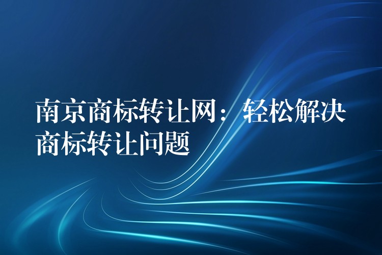 南京商标转让网：轻松解决商标转让问题