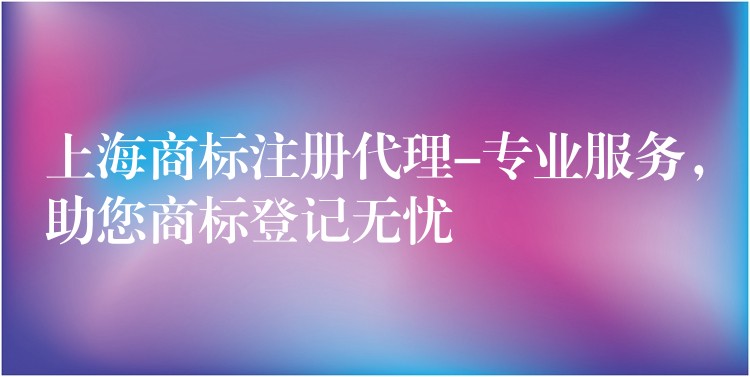 上海商标注册代理-专业服务，助您商标登记无忧