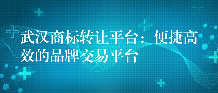 武汉商标转让平台：便捷高效的品牌交易平台