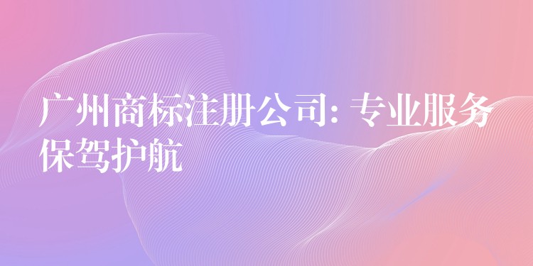 广州商标注册公司: 专业服务保驾护航