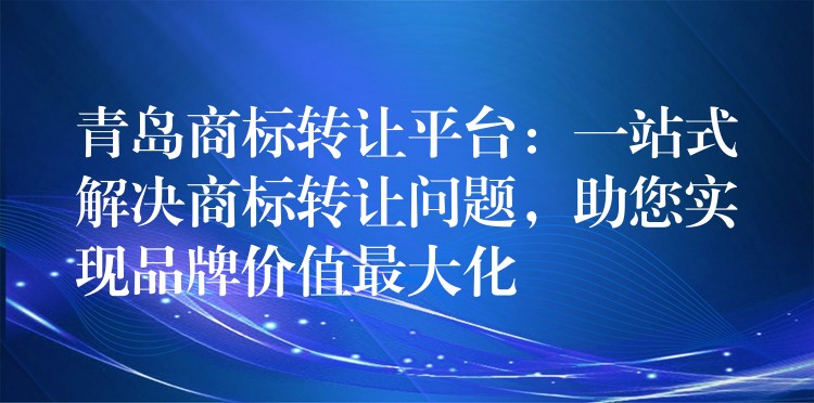 青岛商标转让平台：一站式解决商标转让问题，助您实现品牌价值最大化