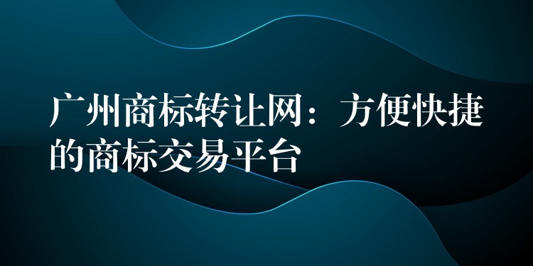 广州商标转让网：方便快捷的商标交易平台