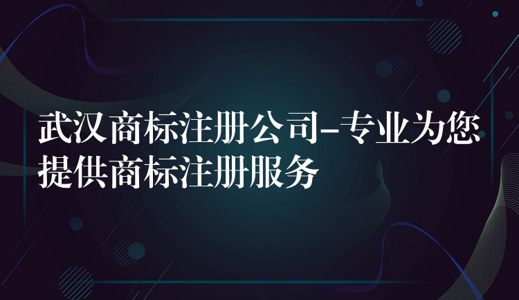 武汉商标注册公司-专业为您提供商标注册服务