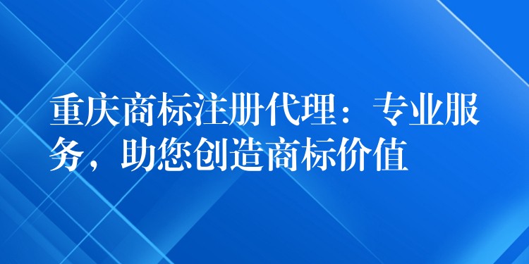 重庆商标注册代理：专业服务，助您创造商标价值