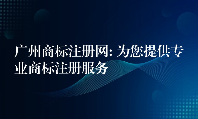 广州商标注册网: 为您提供专业商标注册服务