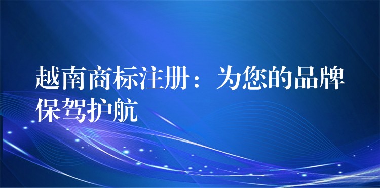 越南商标注册：为您的品牌保驾护航