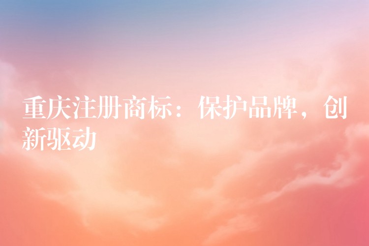 重庆注册商标：保护品牌，创新驱动