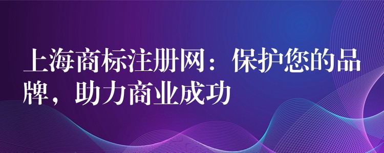 上海商标注册网：保护您的品牌，助力商业成功
