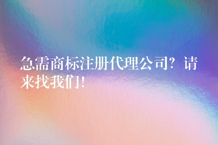 急需商标注册代理公司？请来找我们！