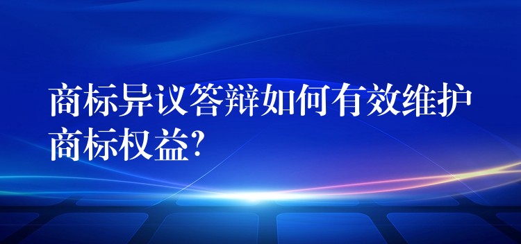 商标异议答辩如何有效维护商标权益？