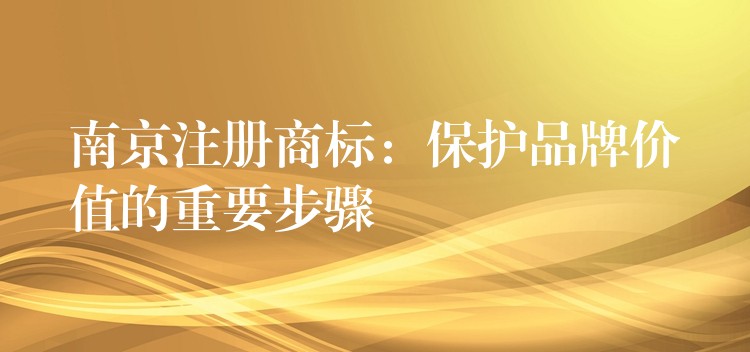 南京注册商标：保护品牌价值的重要步骤