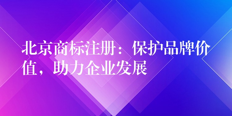 北京商标注册：保护品牌价值，助力企业发展