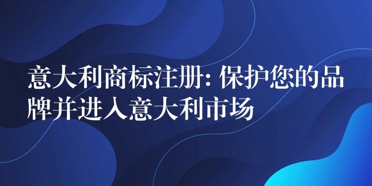 意大利商标注册: 保护您的品牌并进入意大利市场