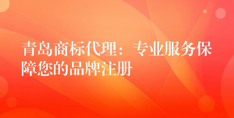 青岛商标代理：专业服务保障您的品牌注册