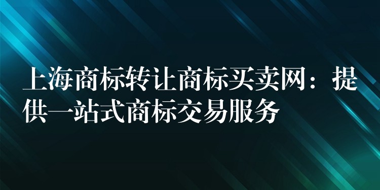 上海商标转让商标买卖网：提供一站式商标交易服务