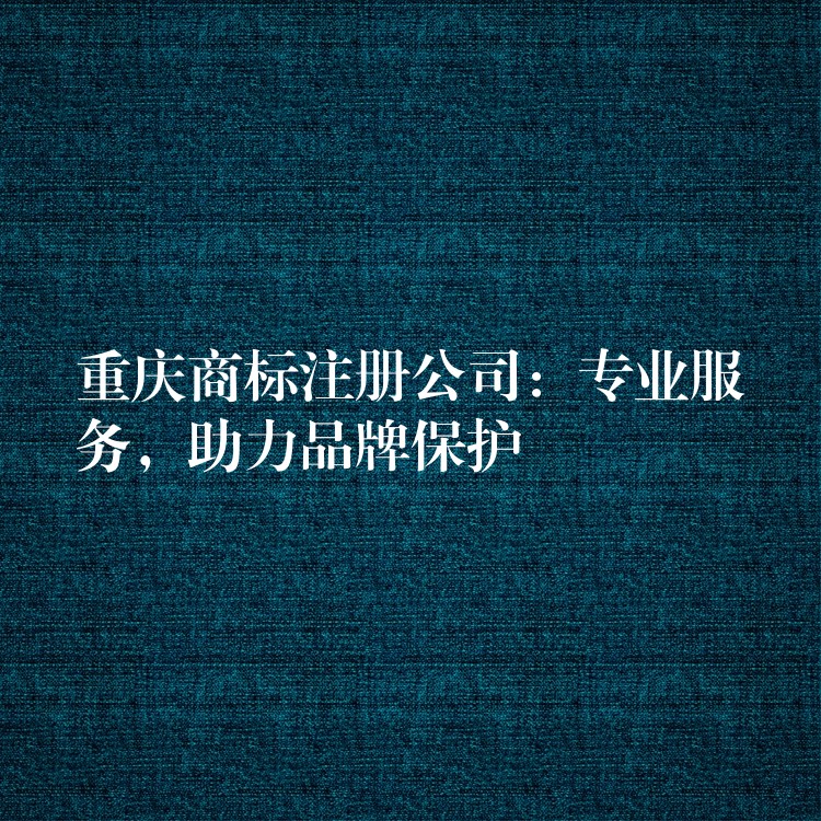 重庆商标注册公司：专业服务，助力品牌保护