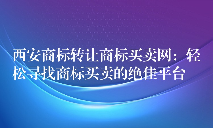 西安商标转让商标买卖网：轻松寻找商标买卖的绝佳平台