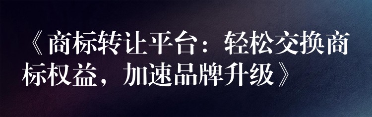 《商标转让平台：轻松交换商标权益，加速品牌升级》