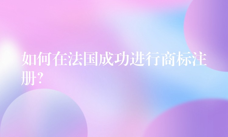 如何在法国成功进行商标注册？