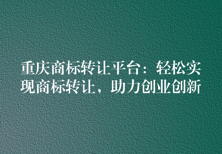 重庆商标转让平台：轻松实现商标转让，助力创业创新