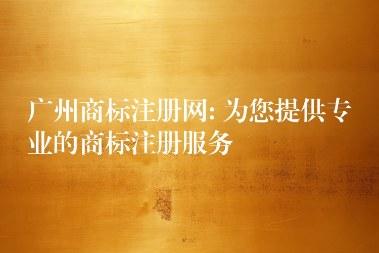 广州商标注册网: 为您提供专业的商标注册服务