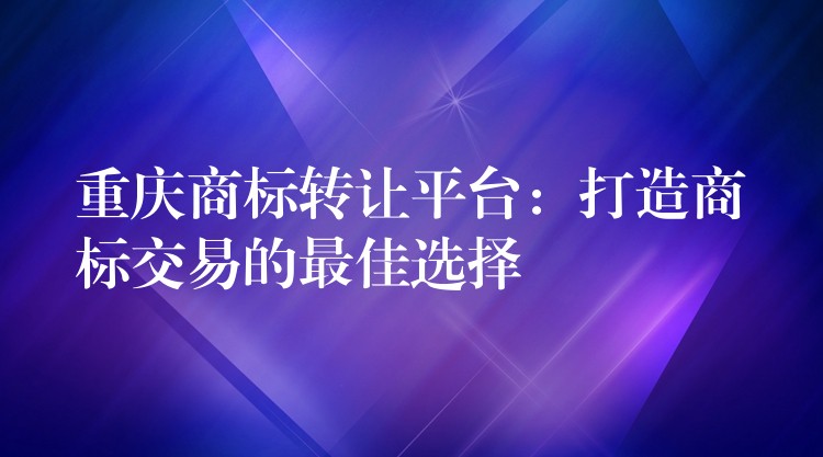重庆商标转让平台：打造商标交易的最佳选择
