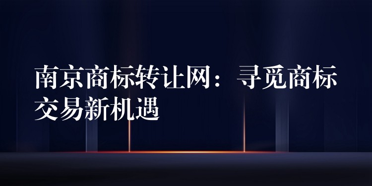 南京商标转让网：寻觅商标交易新机遇