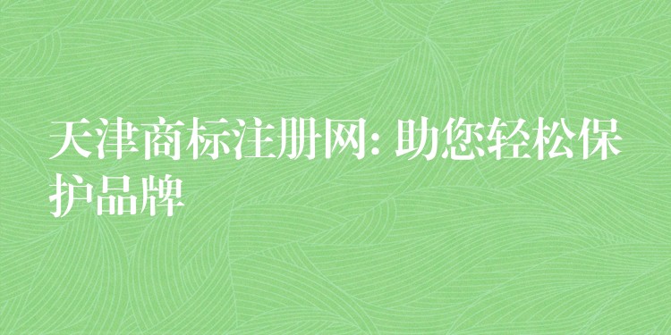 天津商标注册网: 助您轻松保护品牌