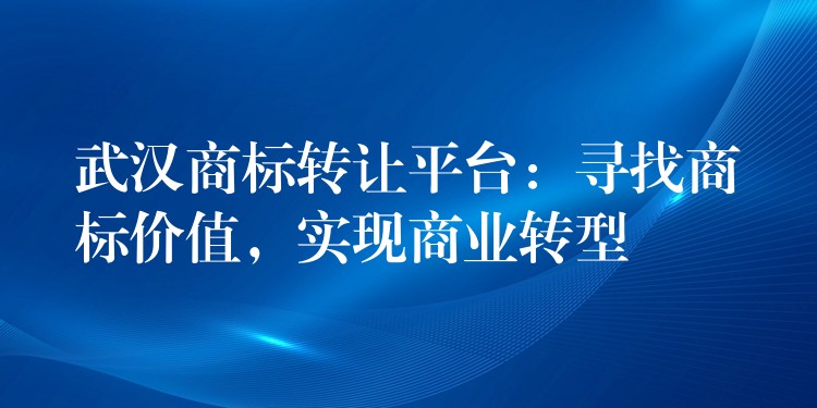 武汉商标转让平台：寻找商标价值，实现商业转型
