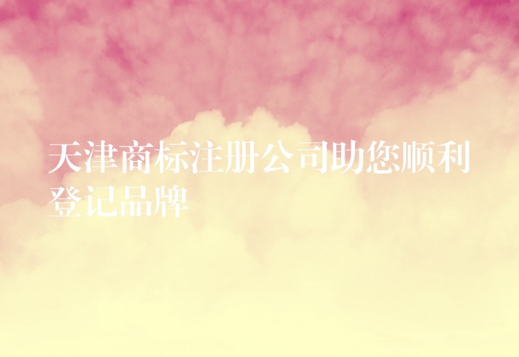 天津商标注册公司助您顺利登记品牌